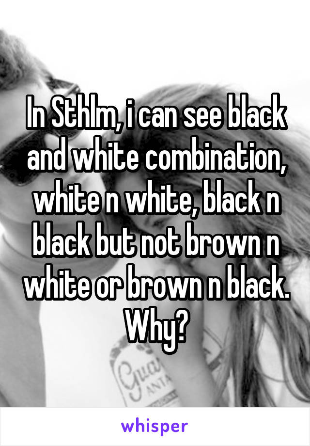 In Sthlm, i can see black and white combination, white n white, black n black but not brown n white or brown n black. Why?