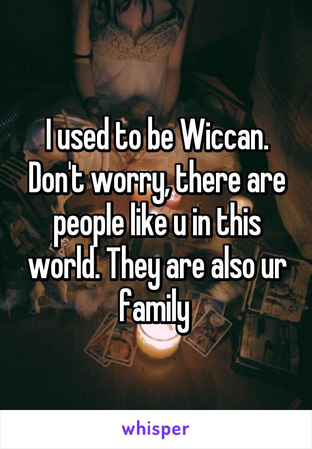 I used to be Wiccan. Don't worry, there are people like u in this world. They are also ur family 