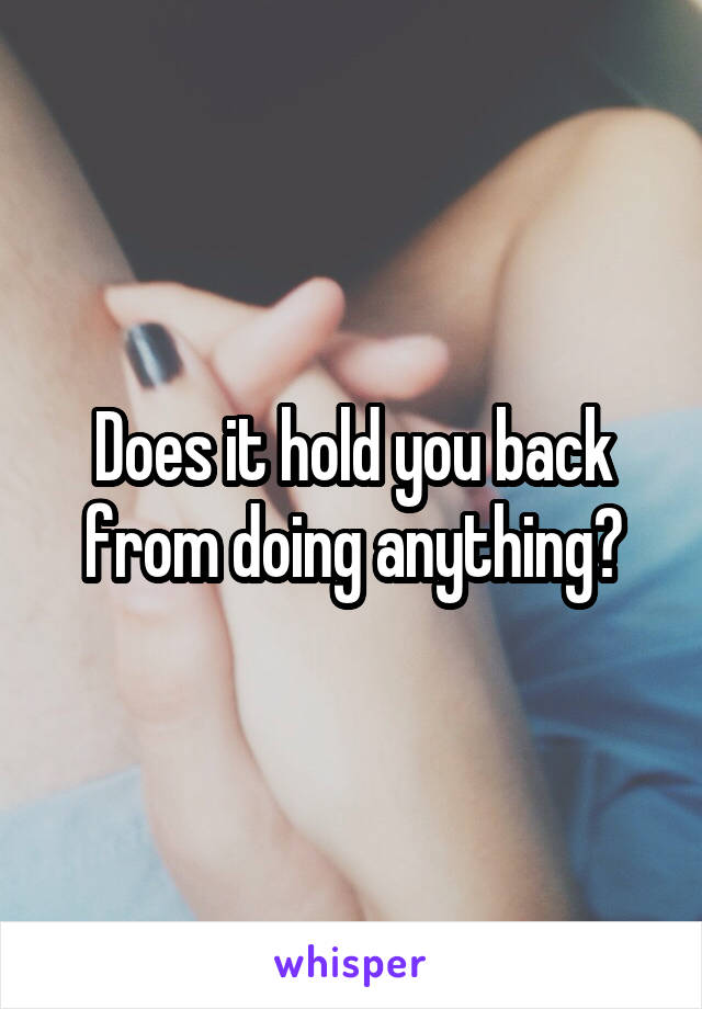 Does it hold you back from doing anything?