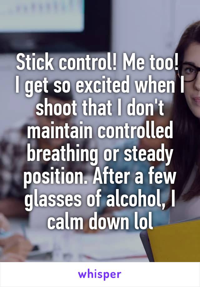 Stick control! Me too!  I get so excited when I shoot that I don't maintain controlled breathing or steady position. After a few glasses of alcohol, I calm down lol