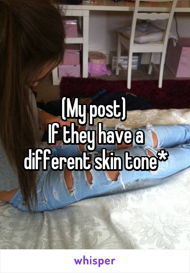 (My post) 
If they have a different skin tone*