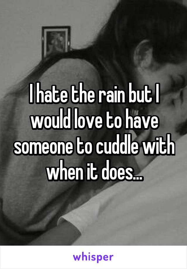 I hate the rain but I would love to have someone to cuddle with when it does...