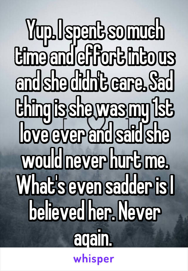 Yup. I spent so much time and effort into us and she didn't care. Sad thing is she was my 1st love ever and said she would never hurt me. What's even sadder is I believed her. Never again. 