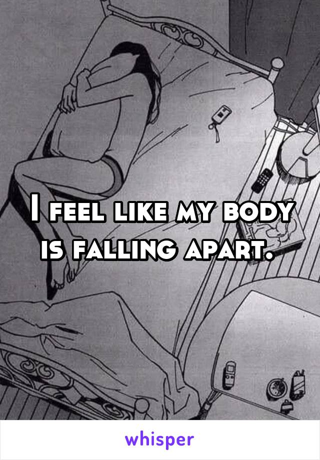 I feel like my body is falling apart. 