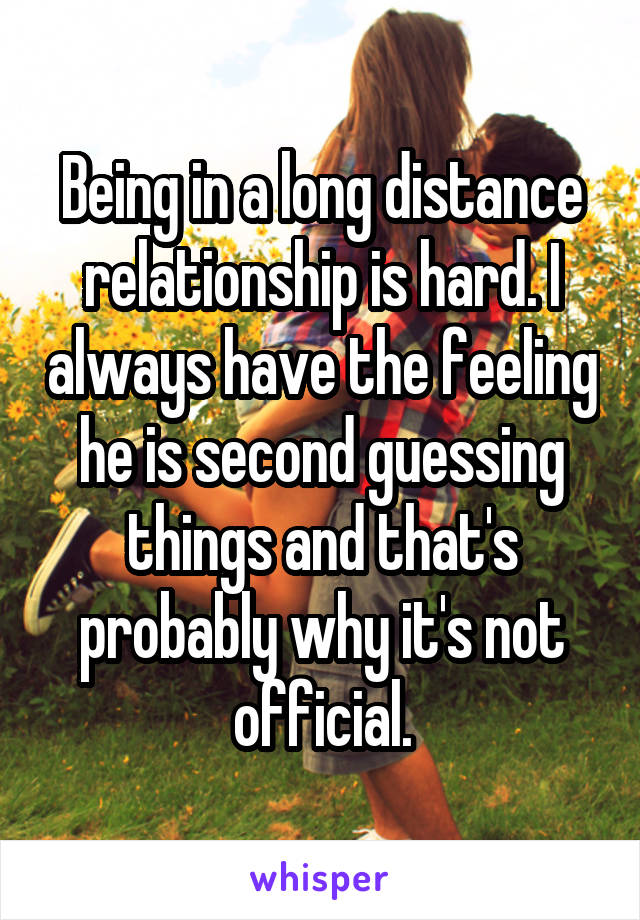 Being in a long distance relationship is hard. I always have the feeling he is second guessing things and that's probably why it's not official.