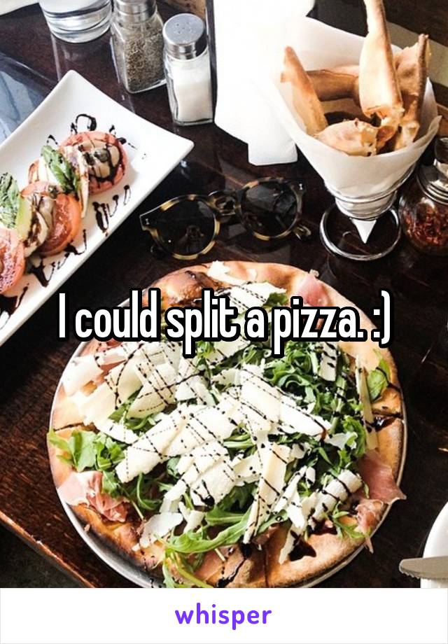 I could split a pizza. :)