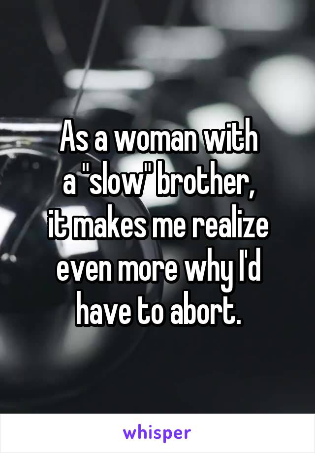 As a woman with
a "slow" brother,
it makes me realize even more why I'd
have to abort.