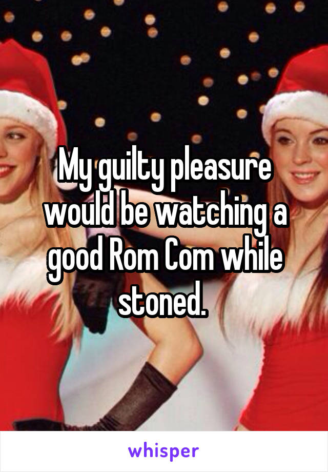 My guilty pleasure would be watching a good Rom Com while stoned. 