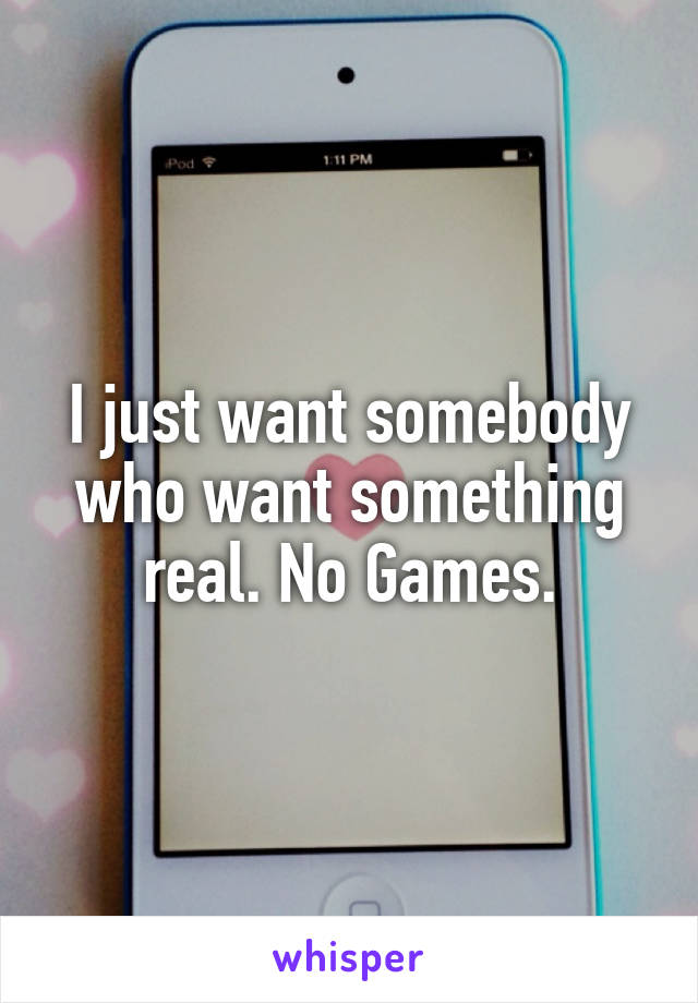 I just want somebody who want something real. No Games.