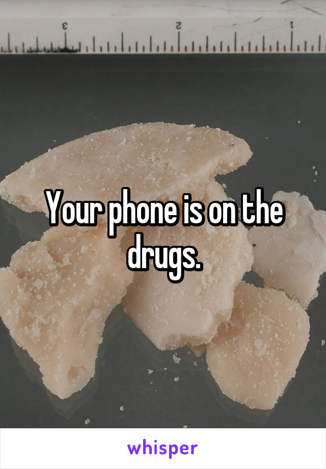 Your phone is on the drugs.