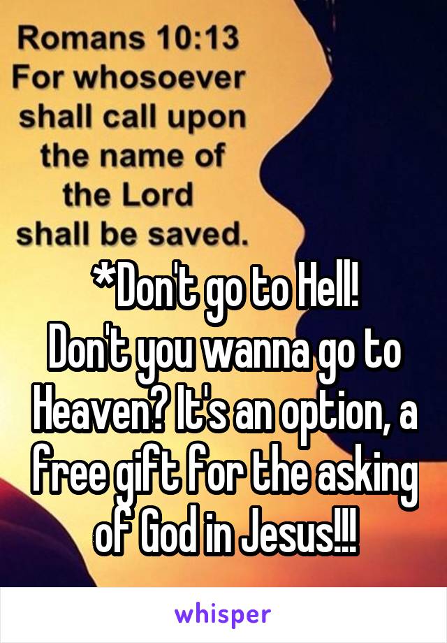 


*Don't go to Hell!
Don't you wanna go to Heaven? It's an option, a free gift for the asking of God in Jesus!!!