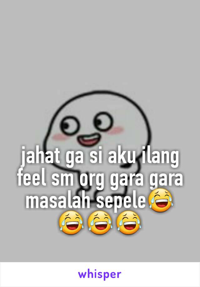 jahat ga si aku ilang feel sm org gara gara masalah sepele😂😂😂😂