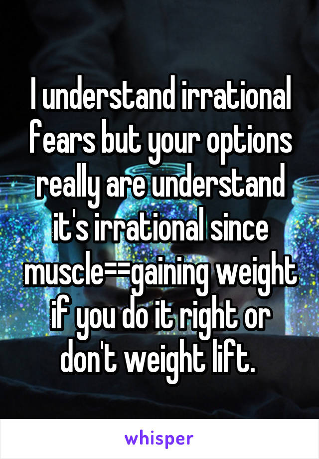 I understand irrational fears but your options really are understand it's irrational since muscle=\=gaining weight if you do it right or don't weight lift. 