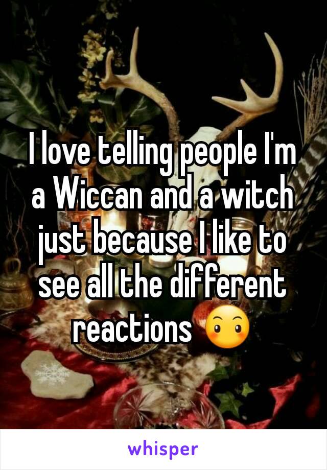 I love telling people I'm a Wiccan and a witch just because I like to see all the different reactions 😶