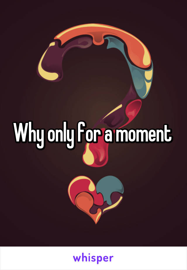 Why only for a moment 