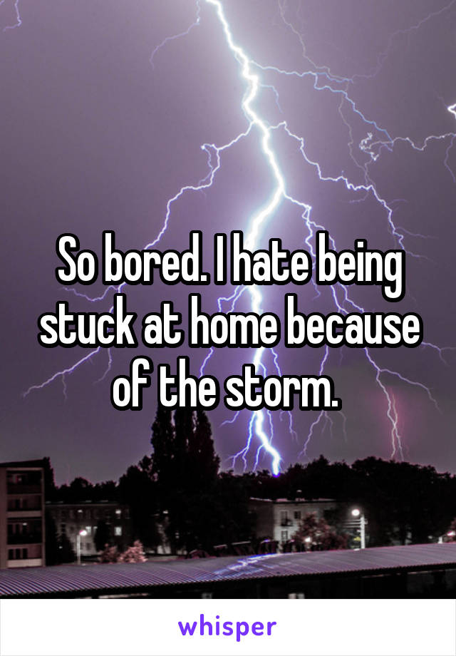 So bored. I hate being stuck at home because of the storm. 