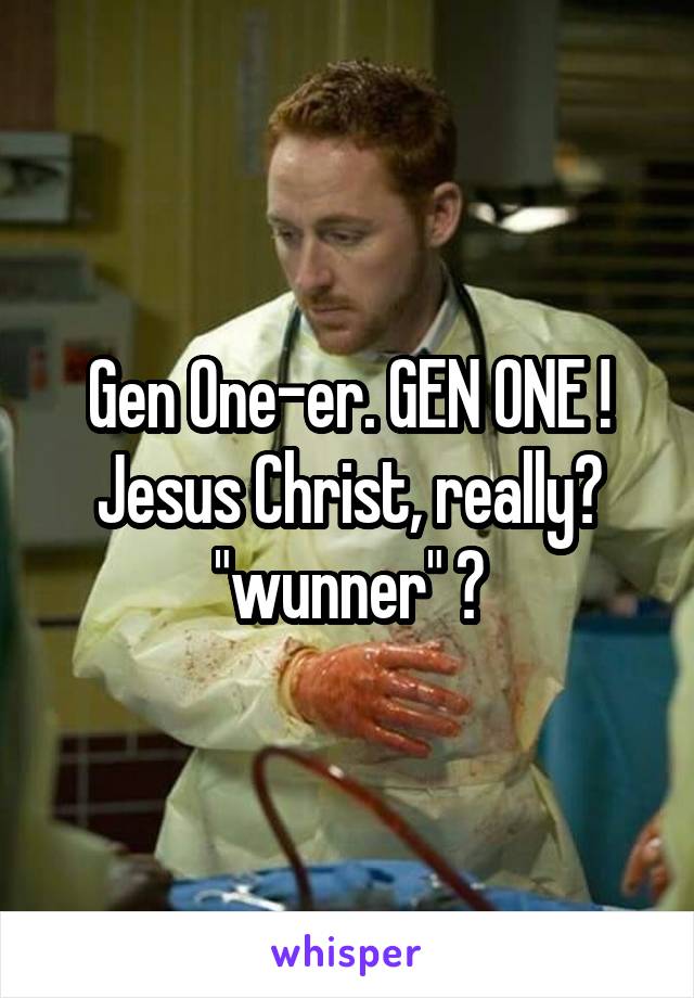 Gen One-er. GEN ONE ! Jesus Christ, really? "wunner" ?