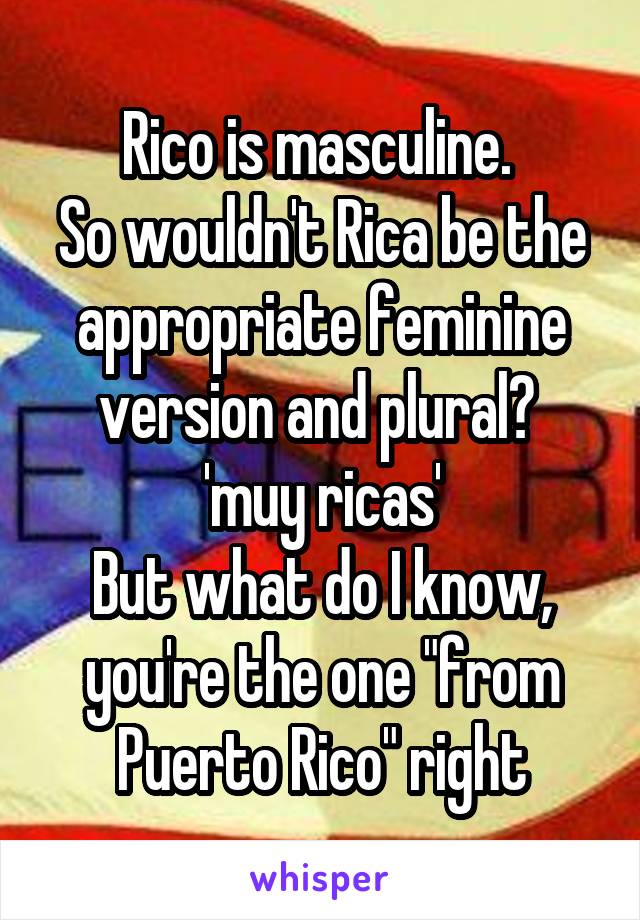 Rico is masculine. 
So wouldn't Rica be the appropriate feminine version and plural? 
 'muy ricas' 
But what do I know, you're the one "from Puerto Rico" right