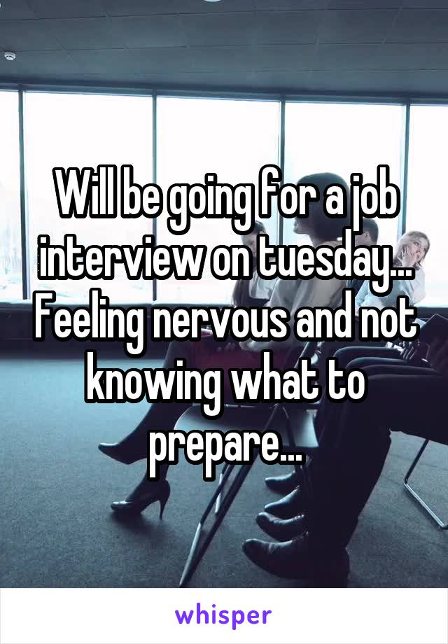 Will be going for a job interview on tuesday... Feeling nervous and not knowing what to prepare...