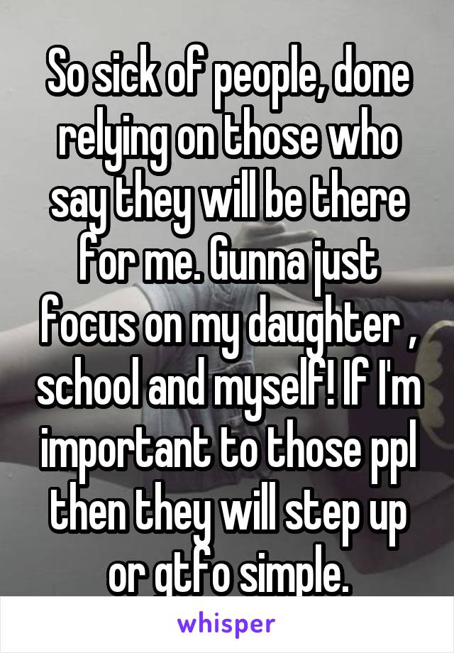 So sick of people, done relying on those who say they will be there for me. Gunna just focus on my daughter , school and myself! If I'm important to those ppl then they will step up or gtfo simple.