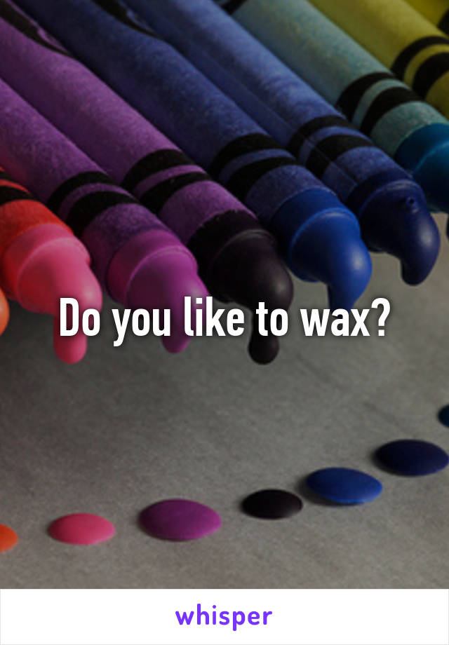 Do you like to wax?