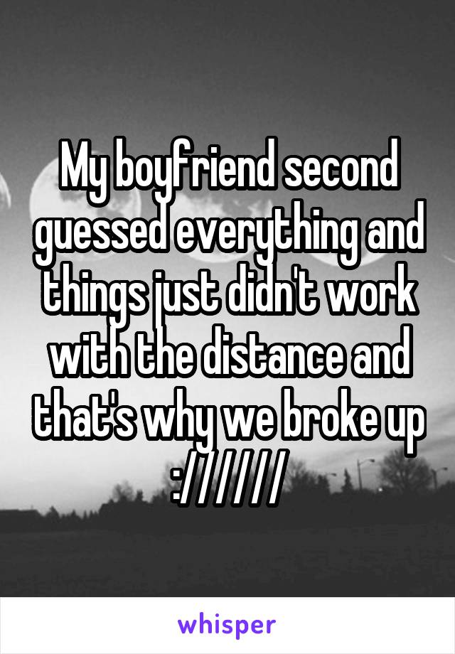 My boyfriend second guessed everything and things just didn't work with the distance and that's why we broke up ://////