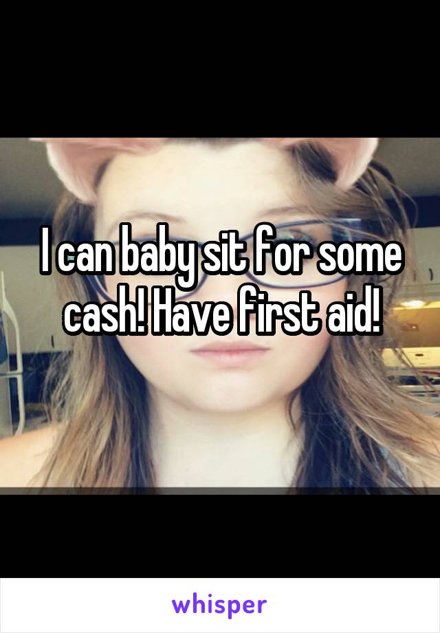 I can baby sit for some cash! Have first aid!
