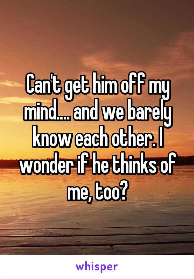 Can't get him off my mind.... and we barely know each other. I wonder if he thinks of me, too?