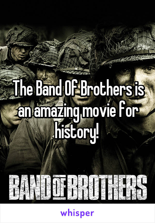 The Band Of Brothers is an amazing movie for history! 