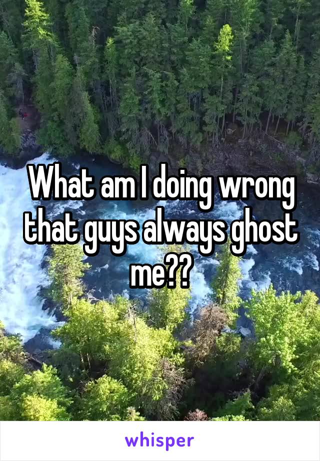 What am I doing wrong that guys always ghost me??