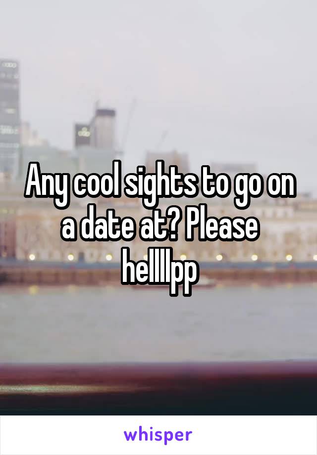 Any cool sights to go on a date at? Please hellllpp