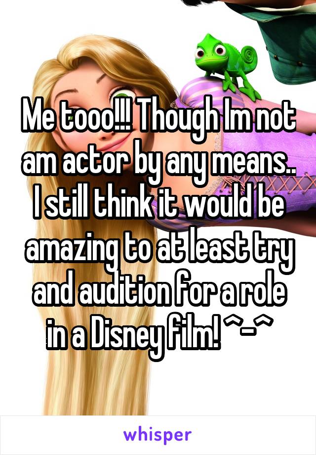 Me tooo!!! Though Im not am actor by any means.. I still think it would be amazing to at least try and audition for a role in a Disney film! ^-^