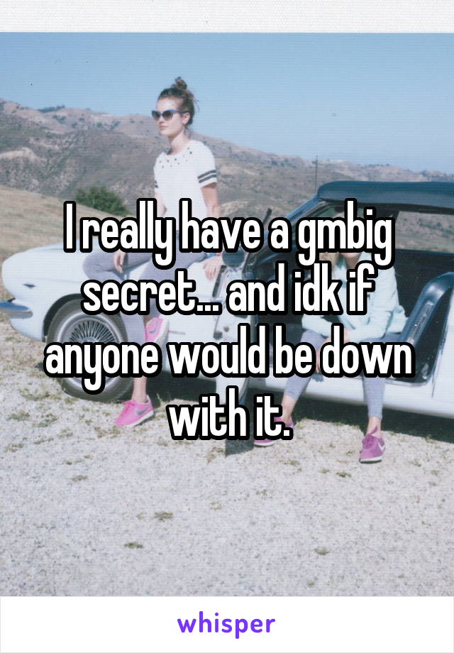 I really have a gmbig secret... and idk if anyone would be down with it.