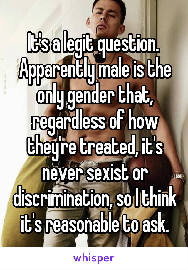 It's a legit question.  Apparently male is the only gender that, regardless of how they're treated, it's never sexist or discrimination, so I think it's reasonable to ask.