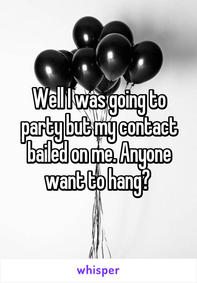 Well I was going to party but my contact bailed on me. Anyone want to hang? 