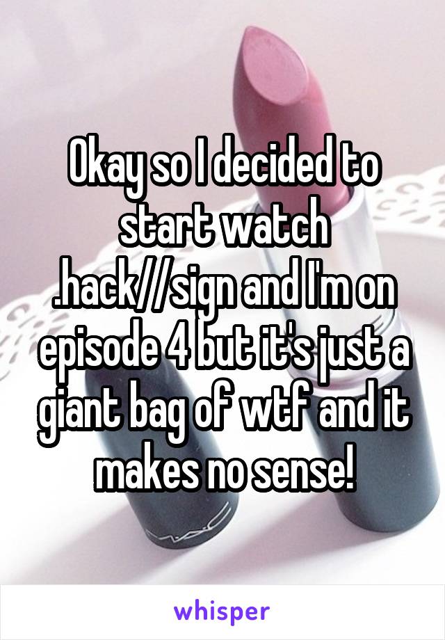 Okay so I decided to start watch .hack//sign and I'm on episode 4 but it's just a giant bag of wtf and it makes no sense!