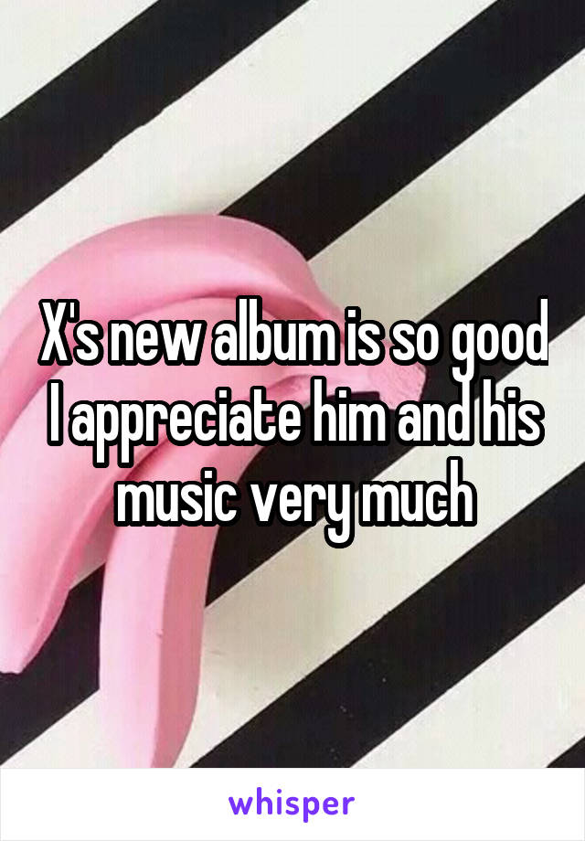 X's new album is so good I appreciate him and his music very much