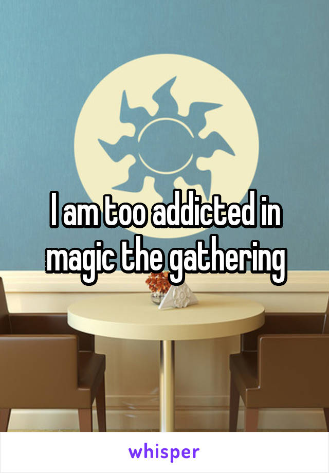 I am too addicted in magic the gathering