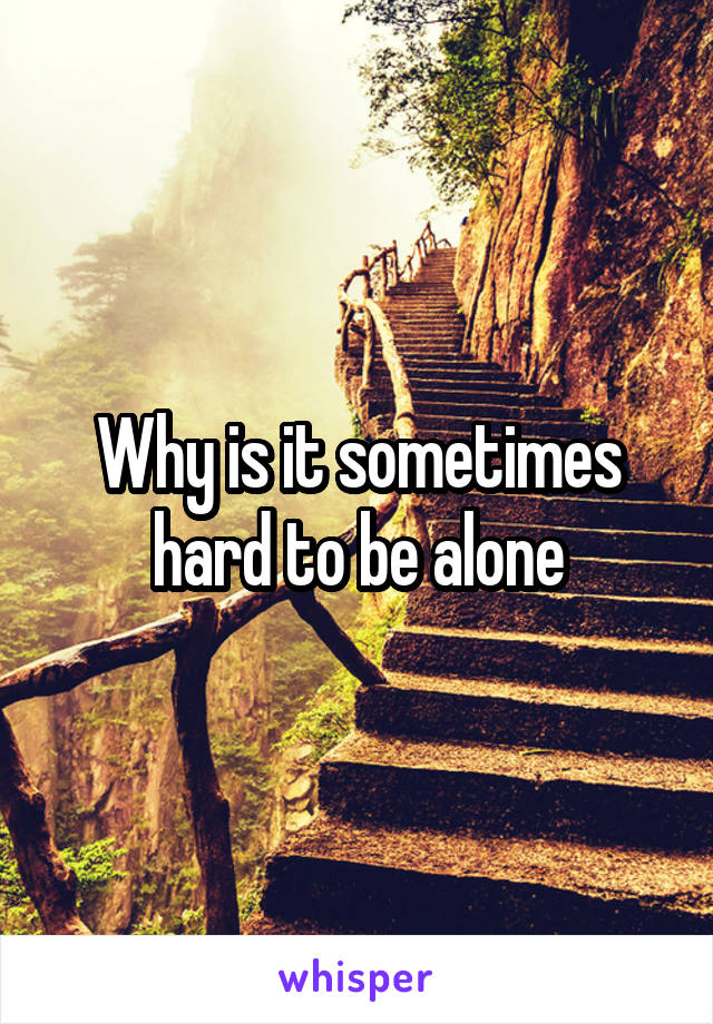 Why is it sometimes hard to be alone