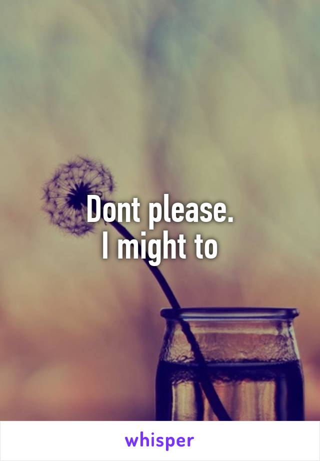 Dont please.
I might to