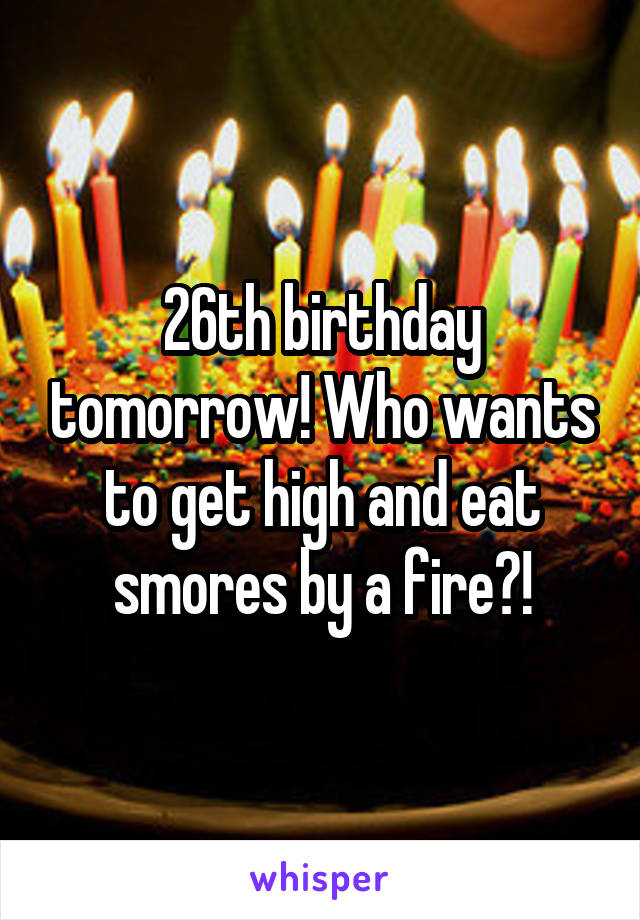 26th birthday tomorrow! Who wants to get high and eat smores by a fire?!