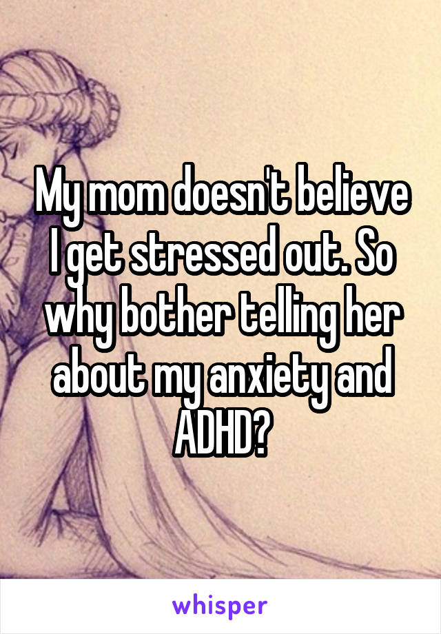 My mom doesn't believe I get stressed out. So why bother telling her about my anxiety and ADHD?