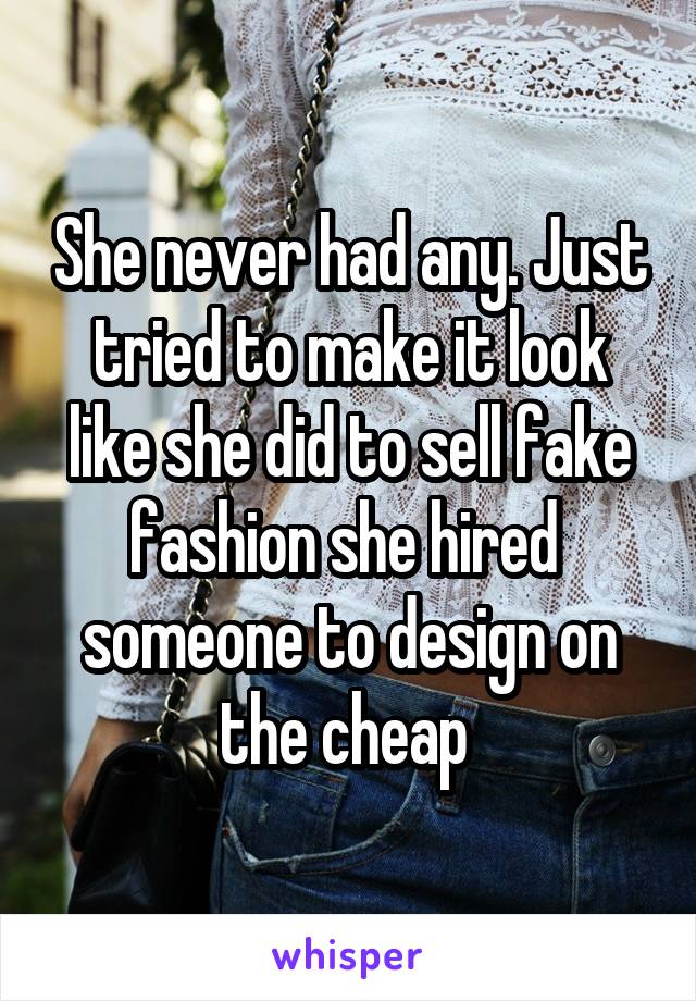 She never had any. Just tried to make it look like she did to sell fake fashion she hired  someone to design on the cheap 