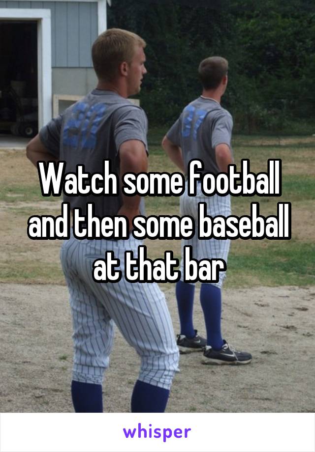 Watch some football and then some baseball at that bar