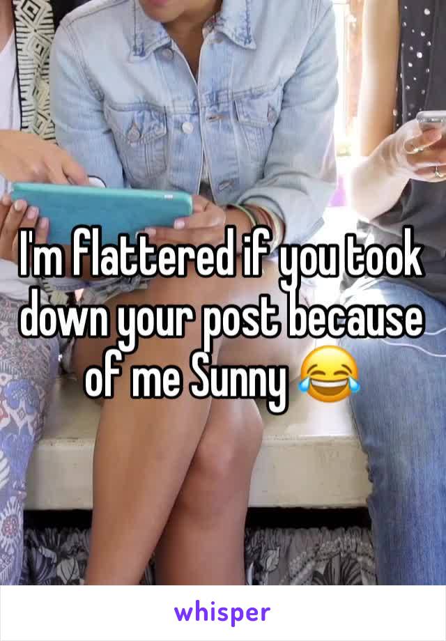 I'm flattered if you took down your post because of me Sunny 😂