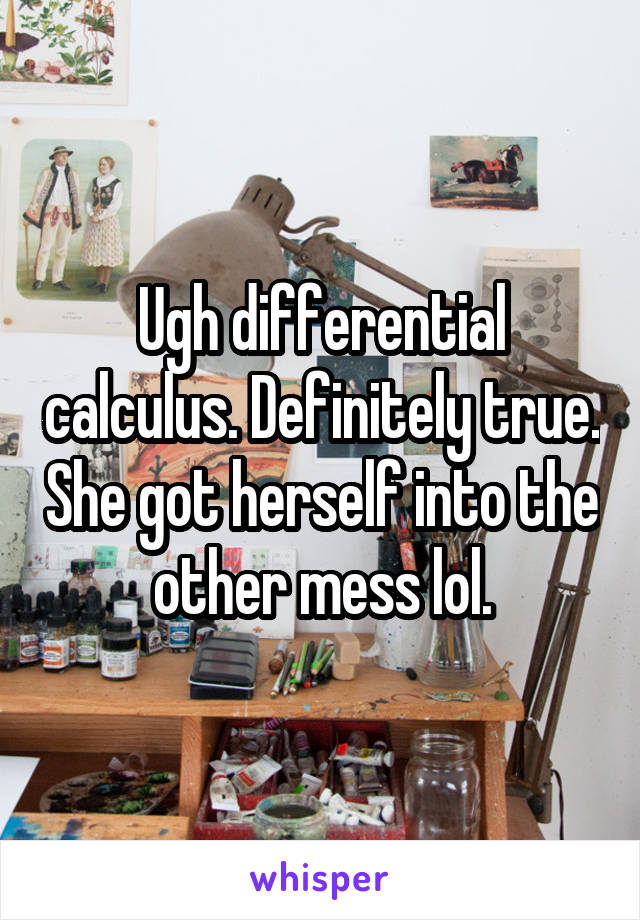 Ugh differential calculus. Definitely true. She got herself into the other mess lol.