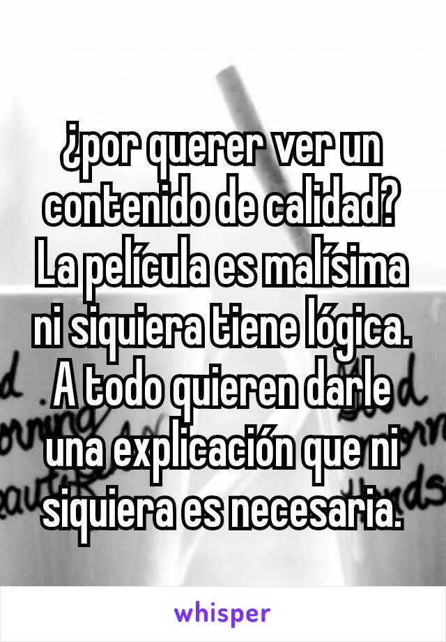 ¿por querer ver un contenido de calidad?
La película es malísima ni siquiera tiene lógica. A todo quieren darle una explicación que ni siquiera es necesaria.