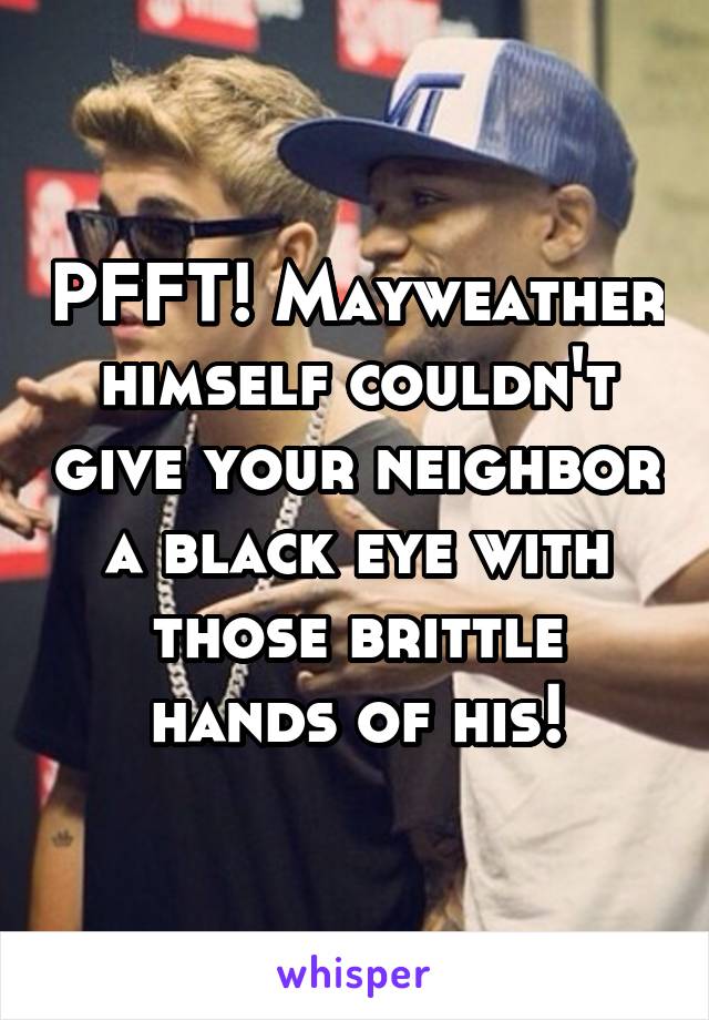 PFFT! Mayweather himself couldn't give your neighbor a black eye with those brittle hands of his!