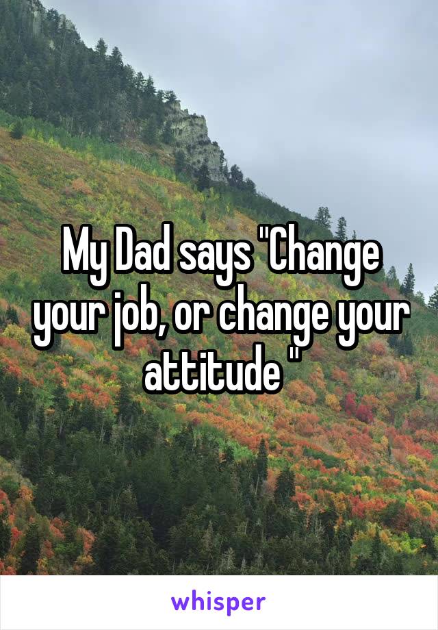 My Dad says "Change your job, or change your attitude "