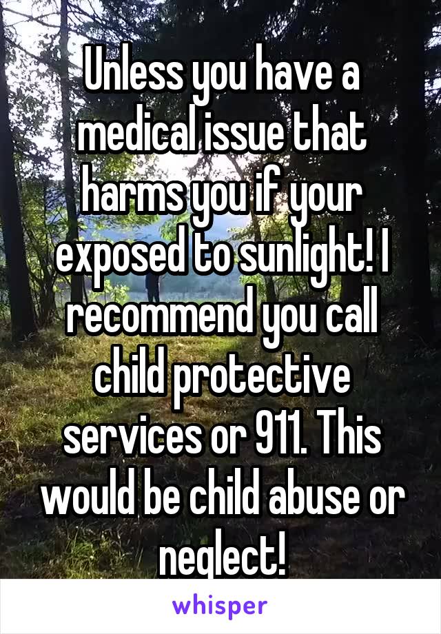 Unless you have a medical issue that harms you if your exposed to sunlight! I recommend you call child protective services or 911. This would be child abuse or neglect!